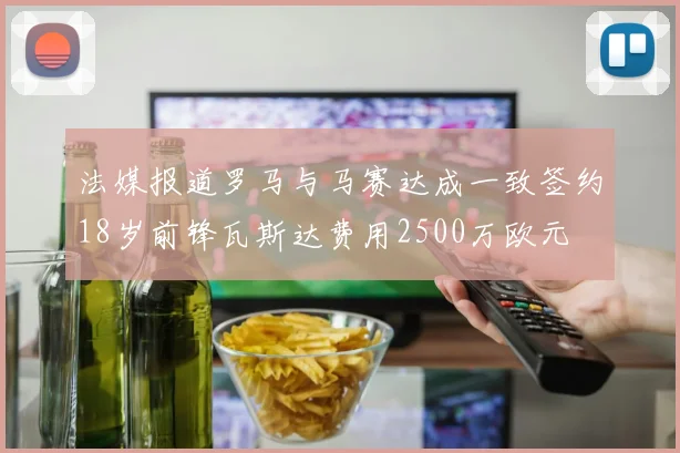 法媒报道罗马与马赛达成一致签约18岁前锋瓦斯达费用2500万欧元