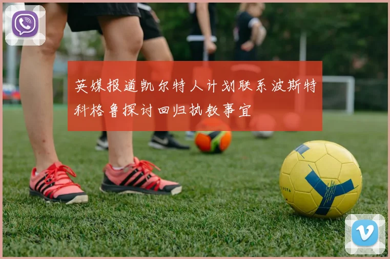 英媒报道凯尔特人计划联系波斯特科格鲁探讨回归执教事宜