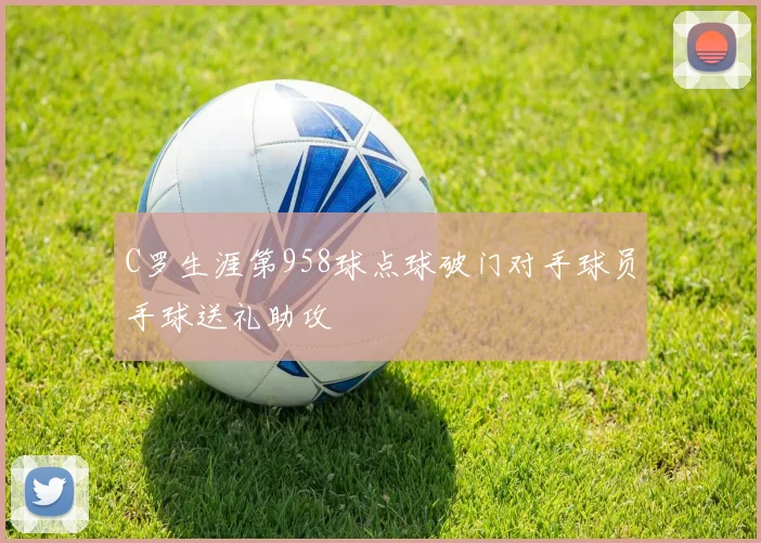C罗生涯第958球点球破门对手球员手球送礼助攻