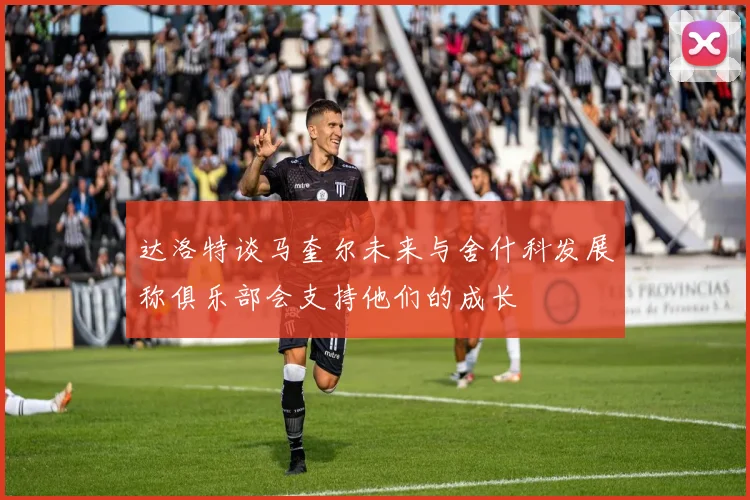 达洛特谈马奎尔未来与舍什科发展称俱乐部会支持他们的成长