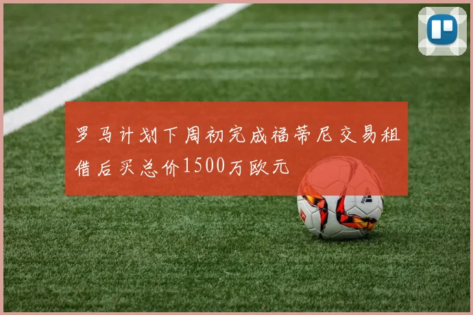 罗马计划下周初完成福蒂尼交易租借后买总价1500万欧元