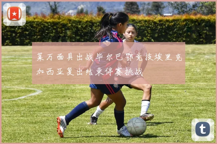 莱万面具出战毕尔巴鄂竞技埃里克加西亚复出结束停赛挑战