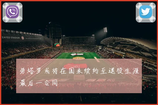 劳塔罗或将在国米续约至退役生涯最后一合同