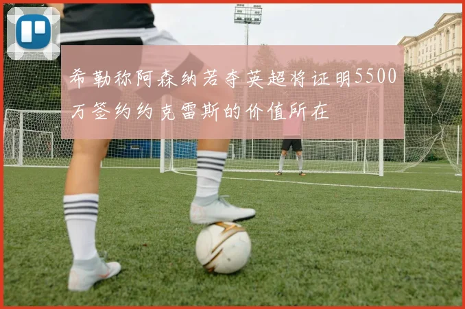 希勒称阿森纳若夺英超将证明5500万签约约克雷斯的价值所在