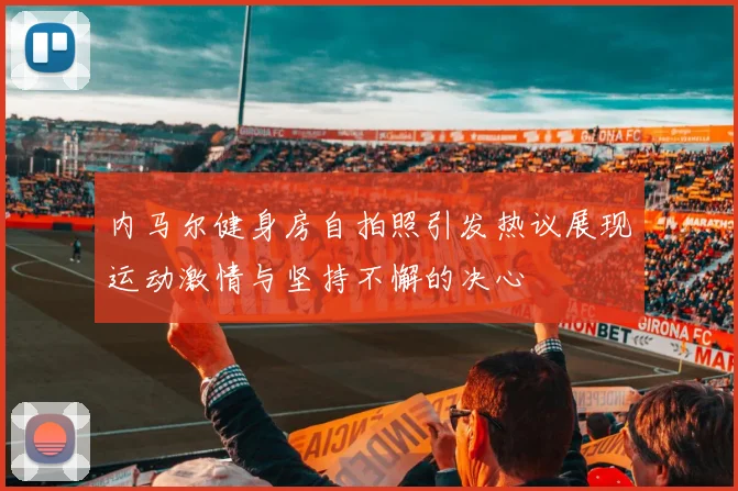 内马尔健身房自拍照引发热议展现运动激情与坚持不懈的决心