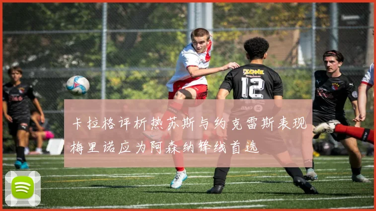 卡拉格评析热苏斯与约克雷斯表现梅里诺应为阿森纳锋线首选