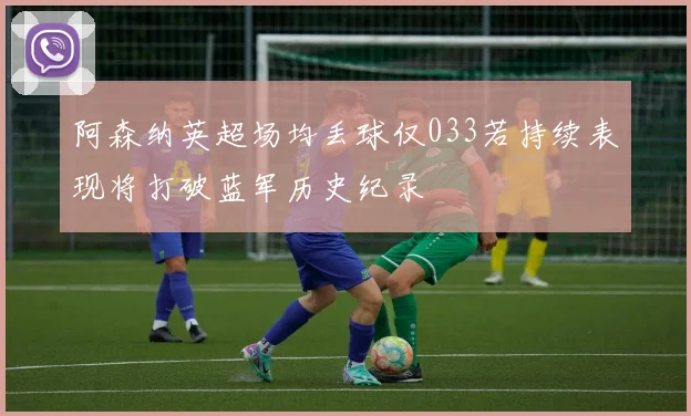 阿森纳英超场均丢球仅033若持续表现将打破蓝军历史纪录