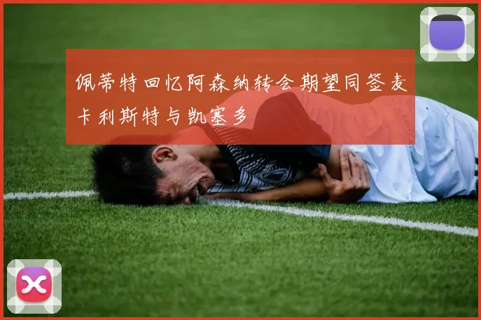 佩蒂特回忆阿森纳转会期望同签麦卡利斯特与凯塞多