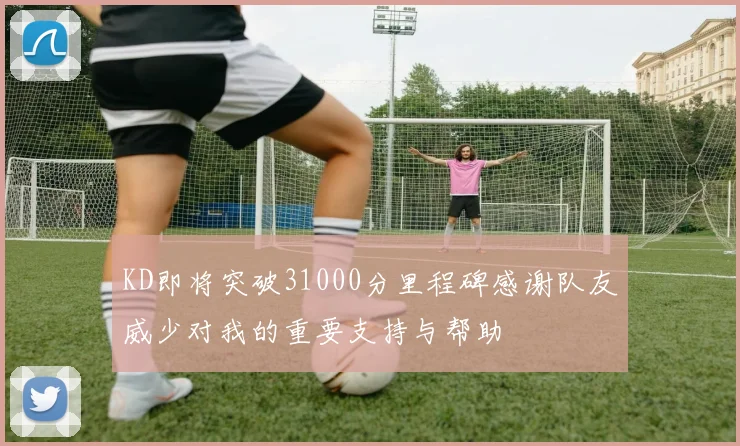 KD即将突破31000分里程碑感谢队友威少对我的重要支持与帮助