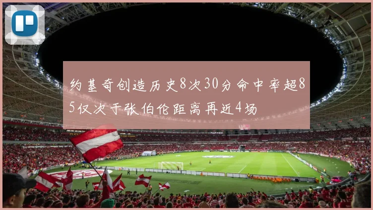 约基奇创造历史8次30分命中率超85仅次于张伯伦距离再近4场