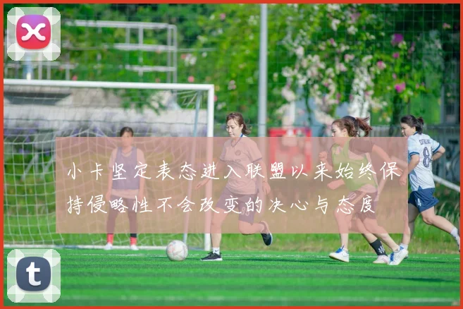 小卡坚定表态进入联盟以来始终保持侵略性不会改变的决心与态度