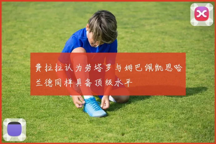 费拉拉认为劳塔罗与姆巴佩凯恩哈兰德同样具备顶级水平