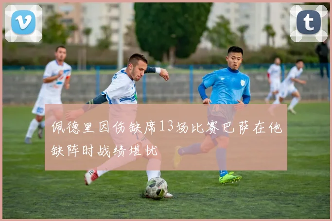 佩德里因伤缺席13场比赛巴萨在他缺阵时战绩堪忧