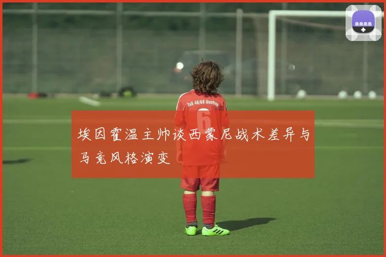 埃因霍温主帅谈西蒙尼战术差异与马竞风格演变