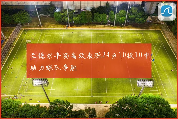 兰德尔半场高效表现24分10投10中助力球队争胜