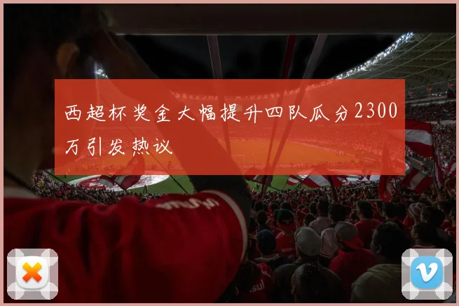 西超杯奖金大幅提升四队瓜分2300万引发热议
