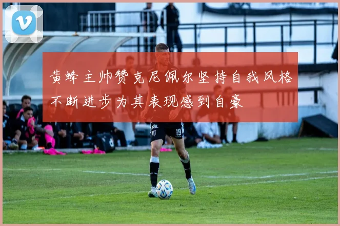 黄蜂主帅赞克尼佩尔坚持自我风格不断进步为其表现感到自豪