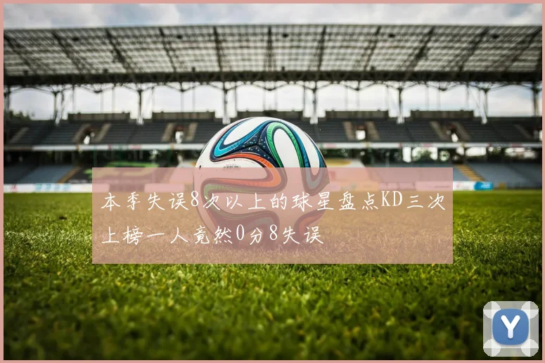 本季失误8次以上的球星盘点KD三次上榜一人竟然0分8失误