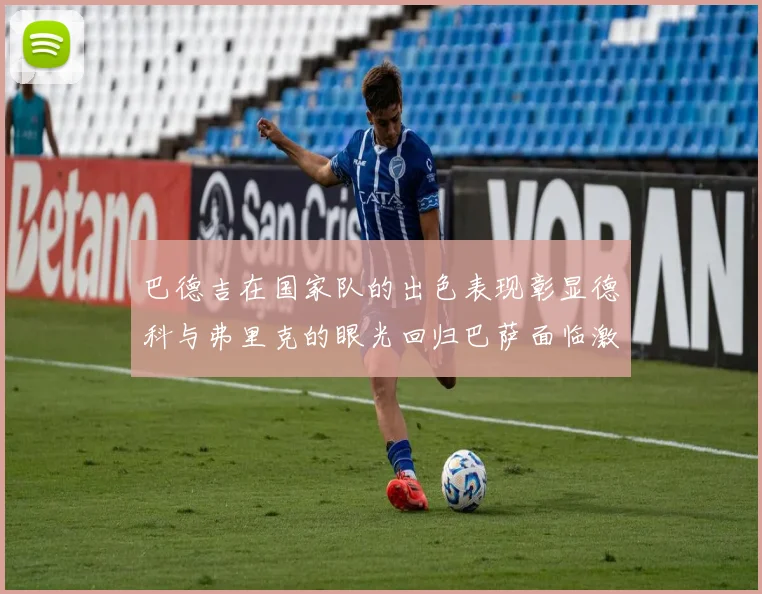 巴德吉在国家队的出色表现彰显德科与弗里克的眼光回归巴萨面临激烈竞争挑战