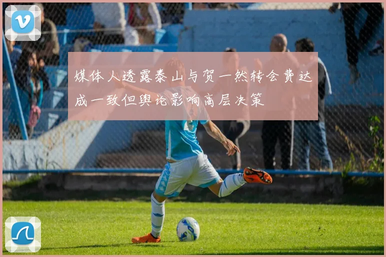 媒体人透露泰山与贺一然转会费达成一致但舆论影响高层决策