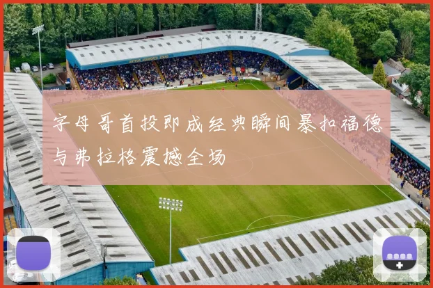 字母哥首投即成经典瞬间暴扣福德与弗拉格震撼全场
