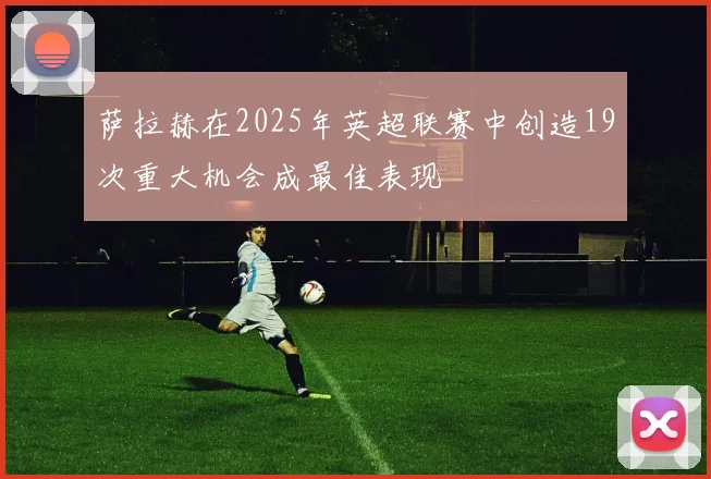 萨拉赫在2025年英超联赛中创造19次重大机会成最佳表现