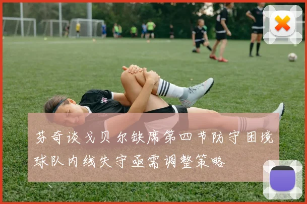 芬奇谈戈贝尔缺席第四节防守困境球队内线失守亟需调整策略