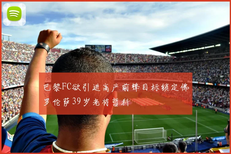 巴黎FC欲引进高产前锋目标锁定佛罗伦萨39岁老将哲科