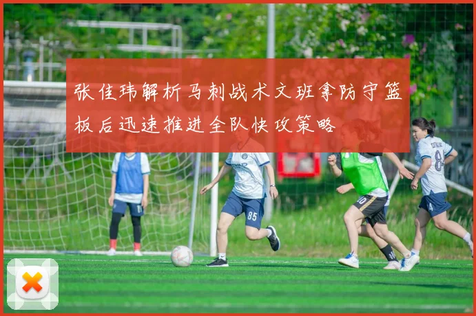 张佳玮解析马刺战术文班拿防守篮板后迅速推进全队快攻策略