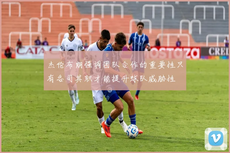 杰伦布朗强调团队合作的重要性只有各司其职才能提升球队威胁性