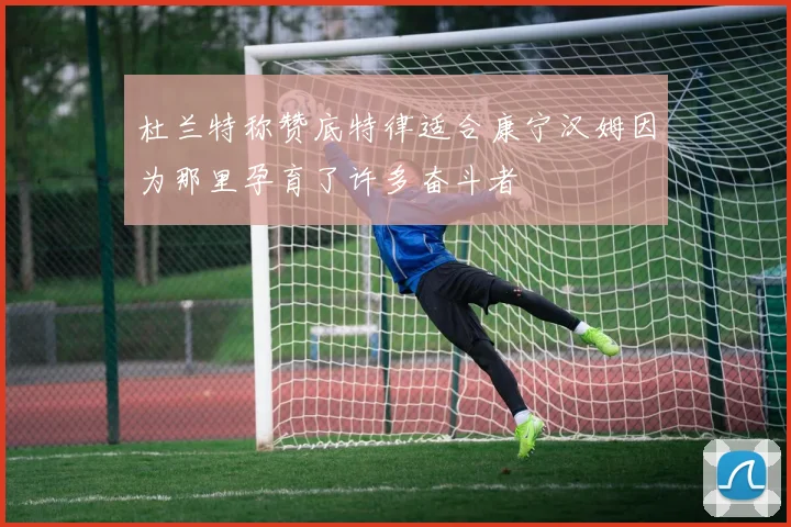 杜兰特称赞底特律适合康宁汉姆因为那里孕育了许多奋斗者