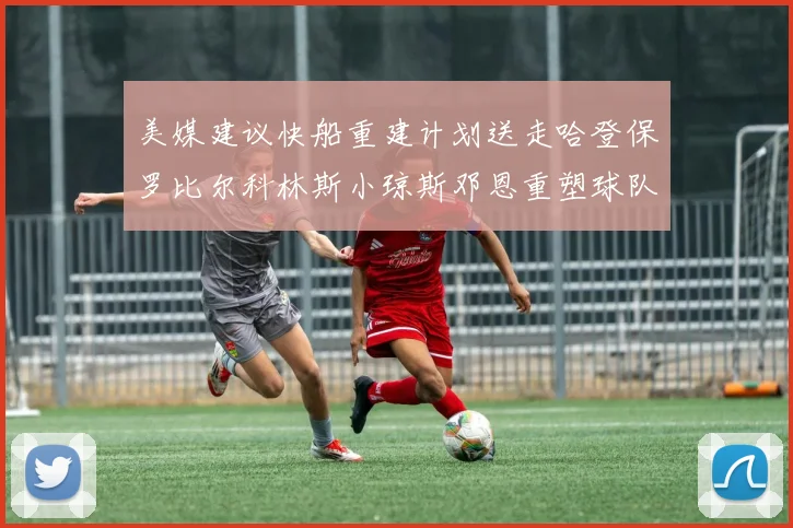 美媒建议快船重建计划送走哈登保罗比尔科林斯小琼斯邓恩重塑球队未来
