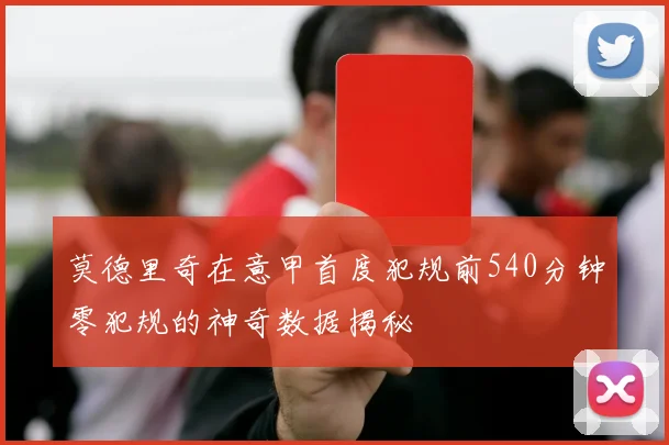莫德里奇在意甲首度犯规前540分钟零犯规的神奇数据揭秘