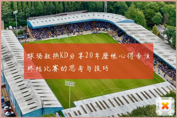 球场狂热KD分享20年磨练心得专注终结比赛的思考与技巧