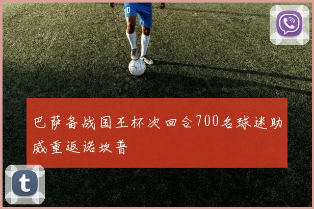 巴萨备战国王杯次回合700名球迷助威重返诺坎普