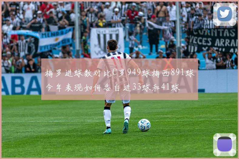 梅罗进球数对比C罗949球梅西891球今年表现如何各自进33球和41球