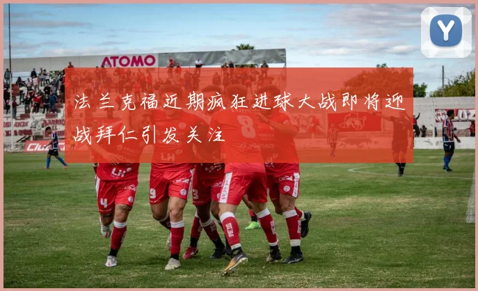 法兰克福近期疯狂进球大战即将迎战拜仁引发关注