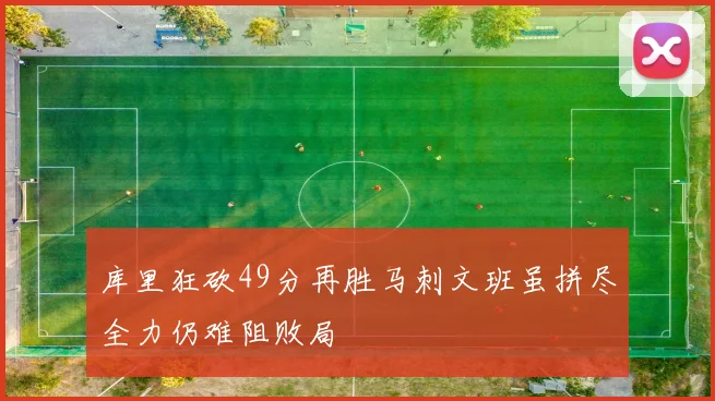 库里狂砍49分再胜马刺文班虽拼尽全力仍难阻败局