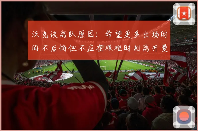 沃克谈离队原因：希望更多出场时间不后悔但不应在艰难时刻离开曼城
