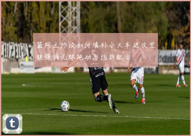 篮网主帅谈如何填补小火车进攻空缺强调无球跑动与挡拆配合