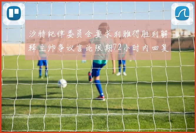 沙特纪律委员会要求利雅得胜利解释主帅争议言论限期72小时内回复